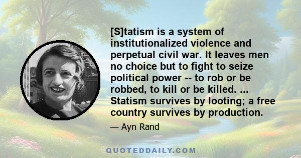 [S]tatism is a system of institutionalized violence and perpetual civil war. It leaves men no choice but to fight to seize political power -- to rob or be robbed, to kill or be killed. ... Statism survives by looting; a 