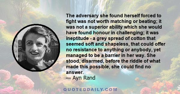 The adversary she found herself forced to fight was not worth matching or beating; it was not a superior ability which she would have found honour in challenging; it was ineptitude - a grey spread of cotton that seemed