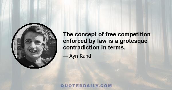 The concept of free competition enforced by law is a grotesque contradiction in terms.