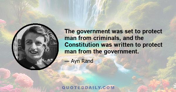 The government was set to protect man from criminals-and the constitution was written to protect man from the government. The Bill of Rights was not directed at private citizens, but against the government-as an