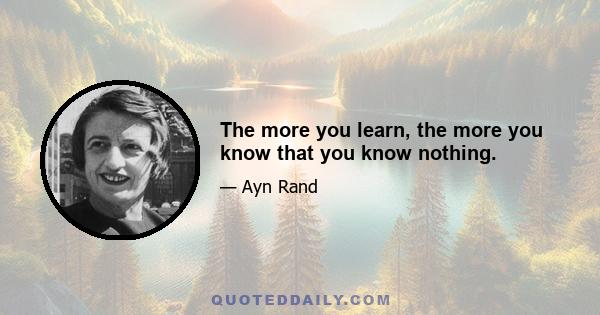 The more you learn, the more you know that you know nothing.