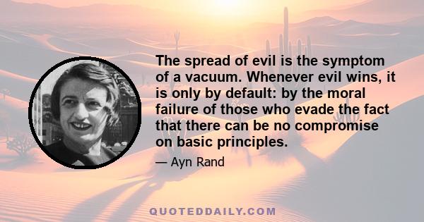 The spread of evil is the symptom of a vacuum. Whenever evil wins, it is only by default: by the moral failure of those who evade the fact that there can be no compromise on basic principles.