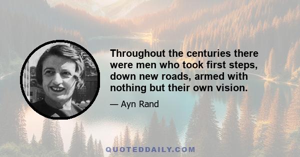 Throughout the centuries there were men who took first steps, down new roads, armed with nothing but their own vision.