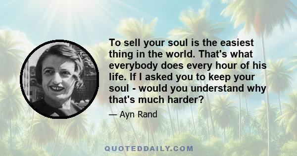 To sell your soul is the easiest thing in the world. That's what everybody does every hour of his life. If I asked you to keep your soul - would you understand why that's much harder?