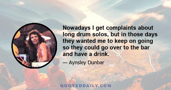 Nowadays I get complaints about long drum solos, but in those days they wanted me to keep on going so they could go over to the bar and have a drink.