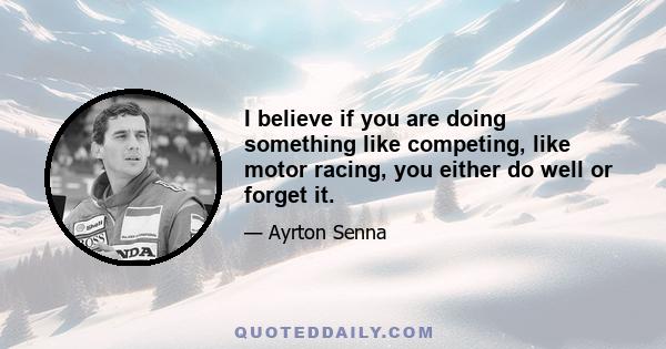 I believe if you are doing something like competing, like motor racing, you either do well or forget it.