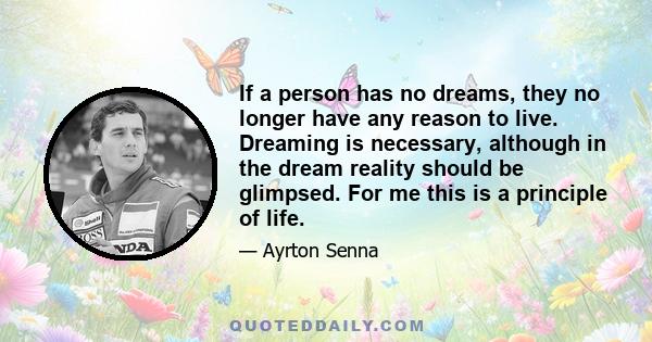 If a person has no dreams, they no longer have any reason to live. Dreaming is necessary, although in the dream reality should be glimpsed. For me this is a principle of life.