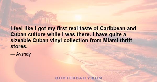 I feel like I got my first real taste of Caribbean and Cuban culture while I was there. I have quite a sizeable Cuban vinyl collection from Miami thrift stores.