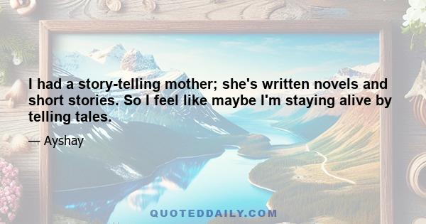 I had a story-telling mother; she's written novels and short stories. So I feel like maybe I'm staying alive by telling tales.