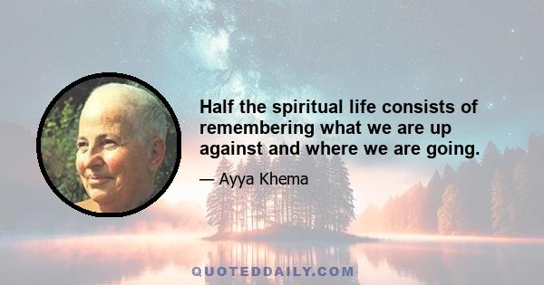Half the spiritual life consists of remembering what we are up against and where we are going.