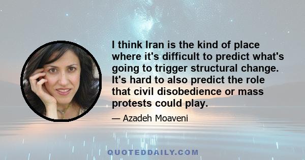 I think Iran is the kind of place where it's difficult to predict what's going to trigger structural change. It's hard to also predict the role that civil disobedience or mass protests could play.