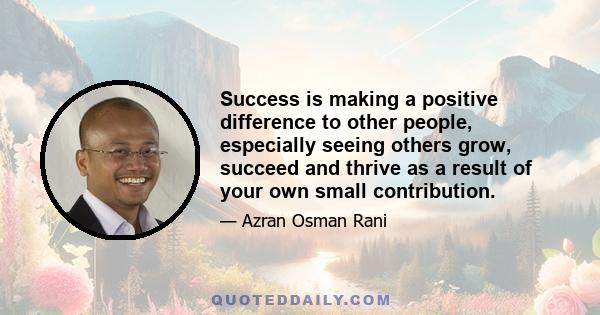 Success is making a positive difference to other people, especially seeing others grow, succeed and thrive as a result of your own small contribution.