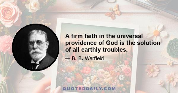 A firm faith in the universal providence of God is the solution of all earthly troubles.