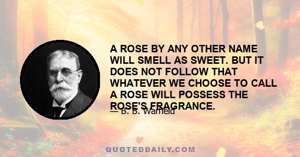 A ROSE BY ANY OTHER NAME WILL SMELL AS SWEET. BUT IT DOES NOT FOLLOW THAT WHATEVER WE CHOOSE TO CALL A ROSE WILL POSSESS THE ROSE'S FRAGRANCE.