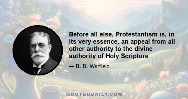 Before all else, Protestantism is, in its very essence, an appeal from all other authority to the divine authority of Holy Scripture