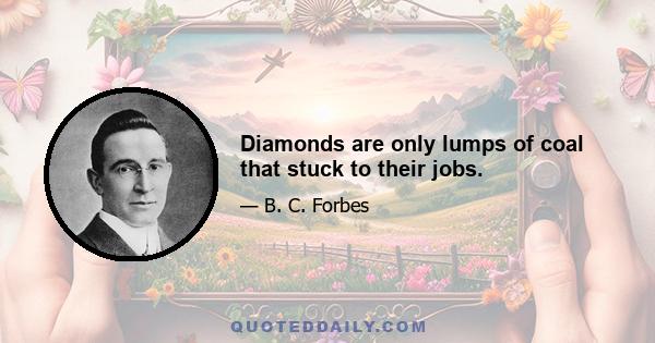 Diamonds are only lumps of coal that stuck to their jobs.