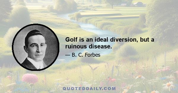 Golf is an ideal diversion, but a ruinous disease.