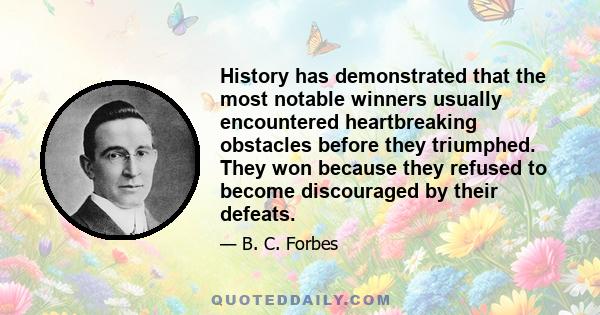 History has demonstrated that the most notable winners usually encountered heartbreaking obstacles before they triumphed. They won because they refused to become discouraged by their defeats.