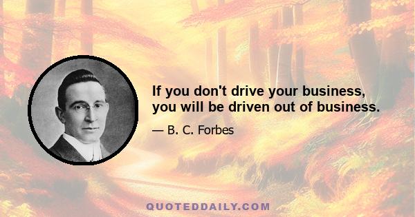 If you don't drive your business, you will be driven out of business.