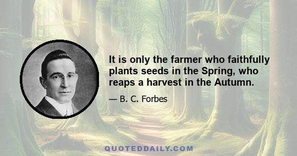 It is only the farmer who faithfully plants seeds in the Spring, who reaps a harvest in the Autumn.