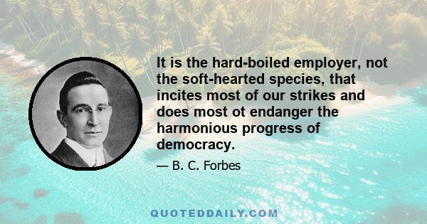 It is the hard-boiled employer, not the soft-hearted species, that incites most of our strikes and does most ot endanger the harmonious progress of democracy.