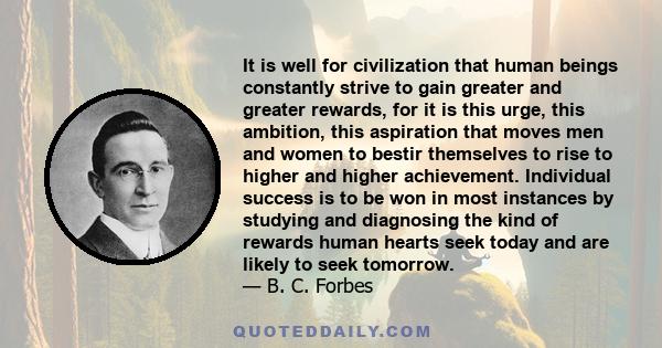 It is well for civilization that human beings constantly strive to gain greater and greater rewards, for it is this urge, this ambition, this aspiration that moves men and women to bestir themselves to rise to higher