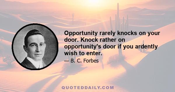 Opportunity rarely knocks on your door. Knock rather on opportunity's door if you ardently wish to enter.