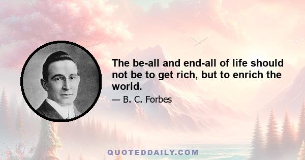 The be-all and end-all of life should not be to get rich, but to enrich the world.