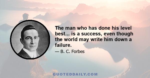 The man who has done his level best... is a success, even though the world may write him down a failure.