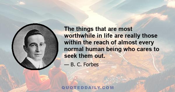 The things that are most worthwhile in life are really those within the reach of almost every normal human being who cares to seek them out.