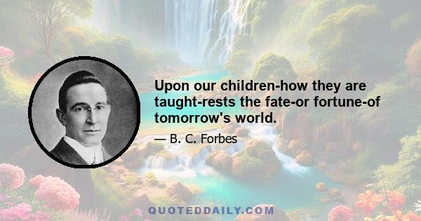 Upon our children-how they are taught-rests the fate-or fortune-of tomorrow's world.