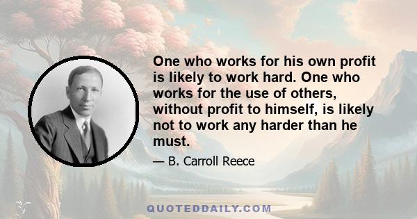 One who works for his own profit is likely to work hard. One who works for the use of others, without profit to himself, is likely not to work any harder than he must.