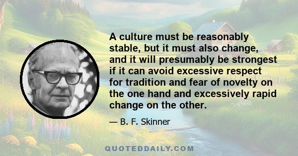 A culture must be reasonably stable, but it must also change, and it will presumably be strongest if it can avoid excessive respect for tradition and fear of novelty on the one hand and excessively rapid change on the