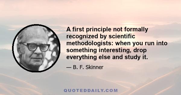 A first principle not formally recognized by scientific methodologists: when you run into something interesting, drop everything else and study it.