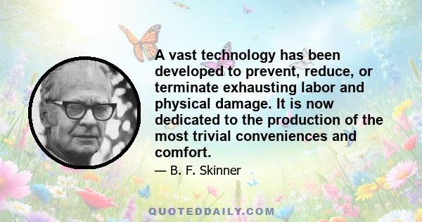 A vast technology has been developed to prevent, reduce, or terminate exhausting labor and physical damage. It is now dedicated to the production of the most trivial conveniences and comfort.