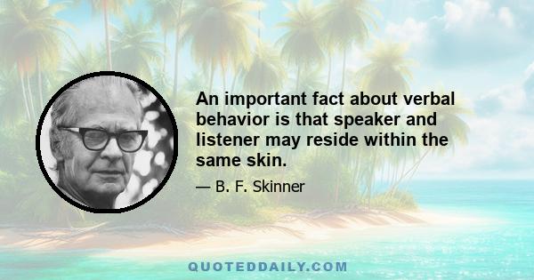 An important fact about verbal behavior is that speaker and listener may reside within the same skin.