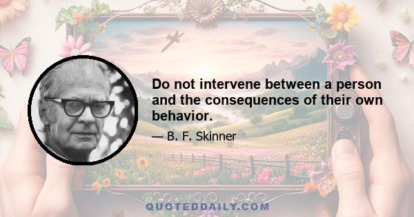 Do not intervene between a person and the consequences of their own behavior.