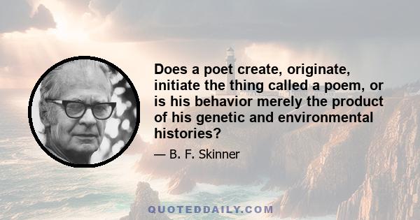 Does a poet create, originate, initiate the thing called a poem, or is his behavior merely the product of his genetic and environmental histories?