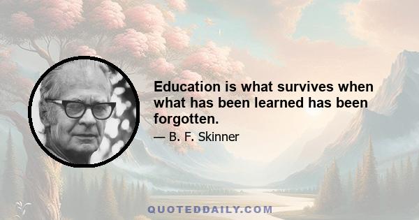 Education is what survives when what has been learned has been forgotten.