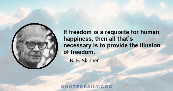 If freedom is a requisite for human happiness, then all that’s necessary is to provide the illusion of freedom.