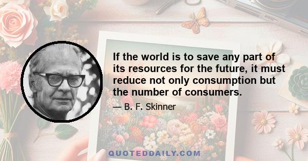 If the world is to save any part of its resources for the future, it must reduce not only consumption but the number of consumers.