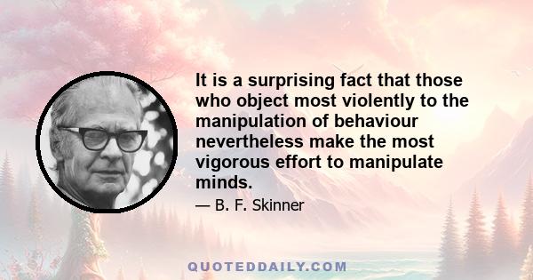 It is a surprising fact that those who object most violently to the manipulation of behaviour nevertheless make the most vigorous effort to manipulate minds.