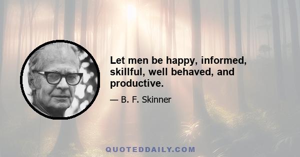 Let men be happy, informed, skillful, well behaved, and productive.