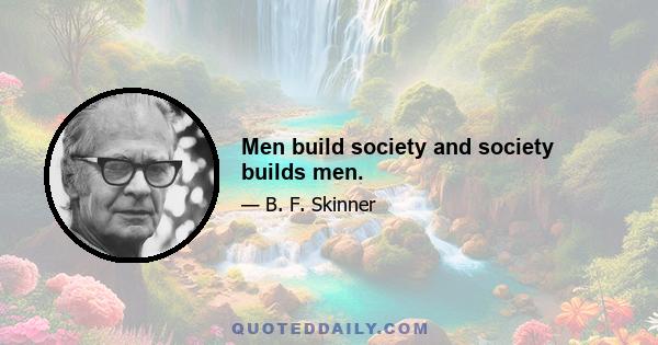 Men build society and society builds men.