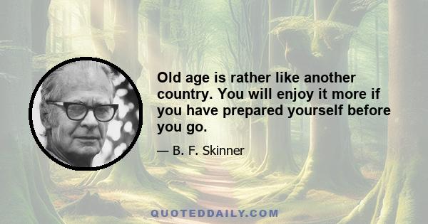 Old age is rather like another country. You will enjoy it more if you have prepared yourself before you go.