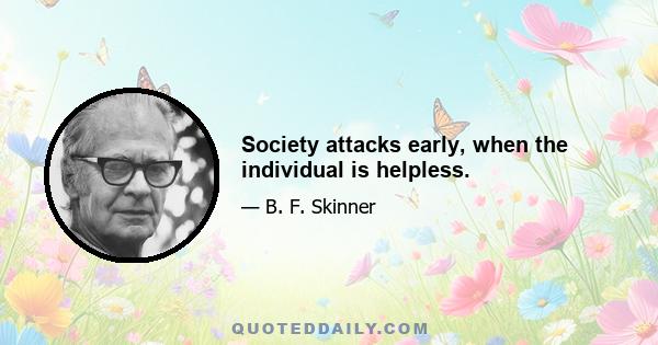 Society attacks early, when the individual is helpless.