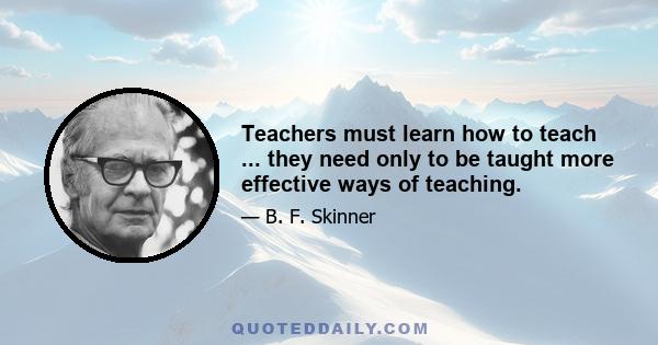 Teachers must learn how to teach ... they need only to be taught more effective ways of teaching.