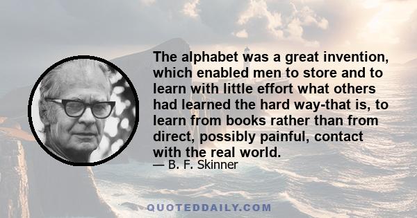 The alphabet was a great invention, which enabled men to store and to learn with little effort what others had learned the hard way-that is, to learn from books rather than from direct, possibly painful, contact with