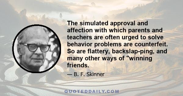 The simulated approval and affection with which parents and teachers are often urged to solve behavior problems are counterfeit. So are flattery, backslap-ping, and many other ways of winning friends.