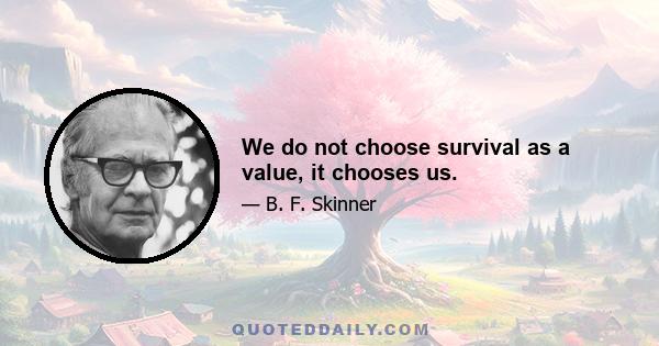 We do not choose survival as a value, it chooses us.